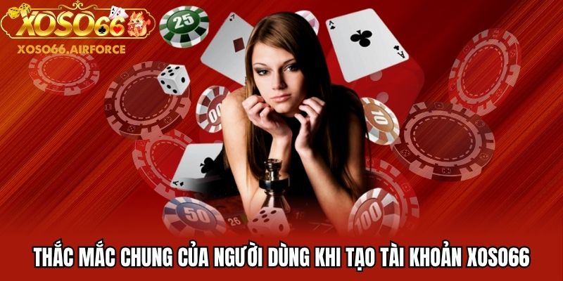 Thắc mắc chung của người dùng khi tạo tài khoản XOSO66